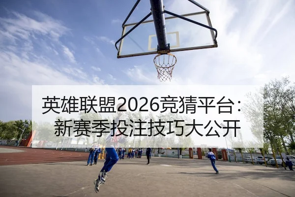 英雄联盟2026竞猜平台：新赛季投注技巧大公开